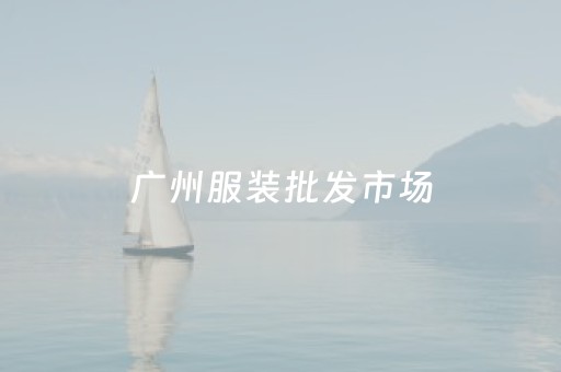 广州服装批发市场（广州服装批发市场地址在哪里）