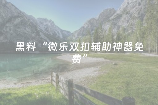 黑料“微乐双扣辅助神器免费”（胜率到哪调)