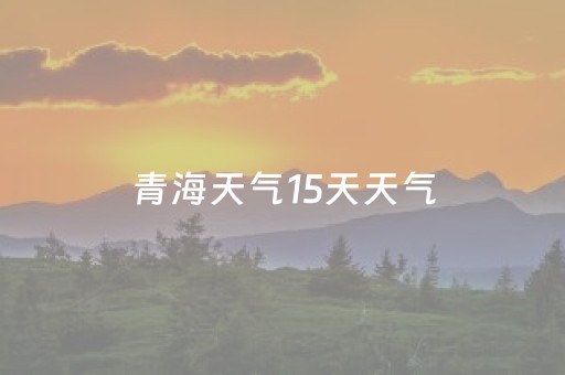 青海天气15天天气（青海天气15天天气预报15天）