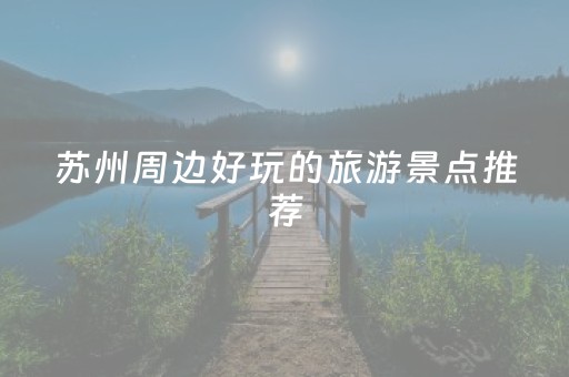 苏州周边好玩的旅游景点推荐（苏州周边好玩的景区）