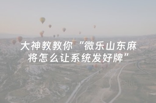 大神教教你“微乐山东麻将怎么让系统发好牌”（AI辅助胡牌规则)