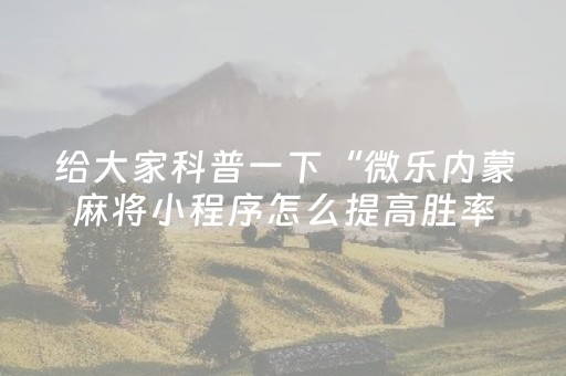 给大家科普一下“微乐内蒙麻将小程序怎么提高胜率”（辅助器下载)