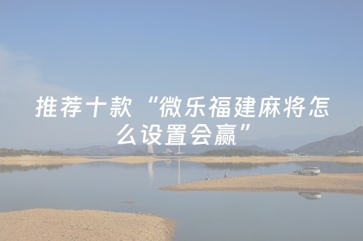 推荐十款“微乐福建麻将怎么设置会赢”（AI辅助胡牌规则)
