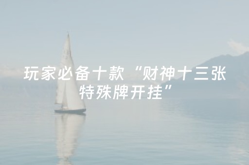 玩家必备十款“财神十三张特殊牌开挂”（究竟是不是有挂)