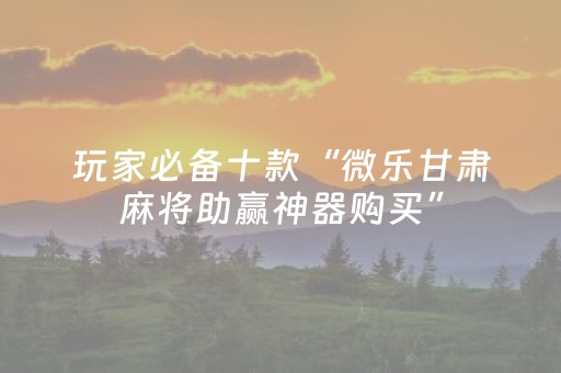 玩家必备十款“微乐甘肃麻将助赢神器购买”（怎么能调好牌)