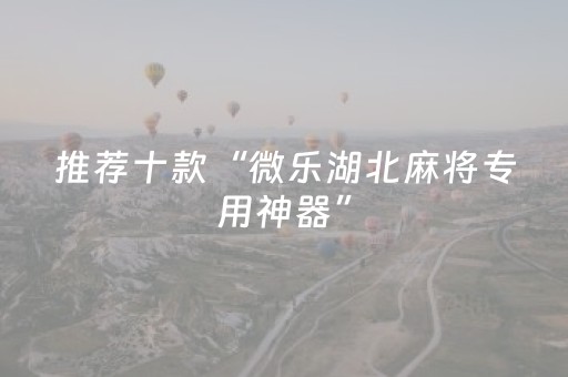 推荐十款“微乐湖北麻将专用神器”（插件开挂免费AI)