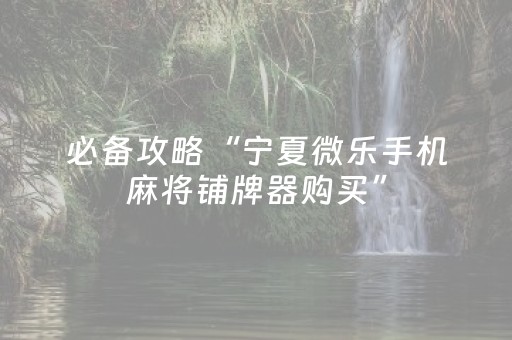 必备攻略“宁夏微乐手机麻将铺牌器购买”（软件出售)