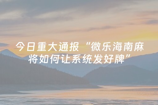 今日重大通报“微乐海南麻将如何让系统发好牌”（开挂辅助脚本)