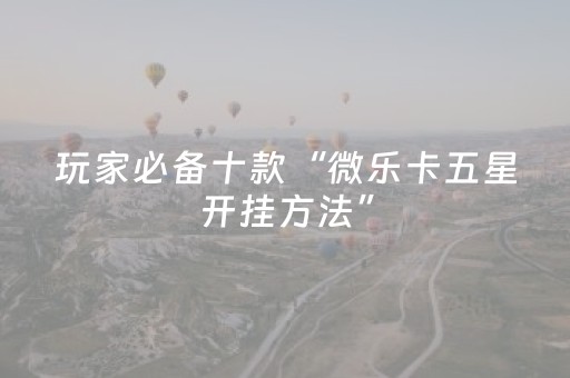 玩家必备十款“微乐卡五星开挂方法”（输赢规律)