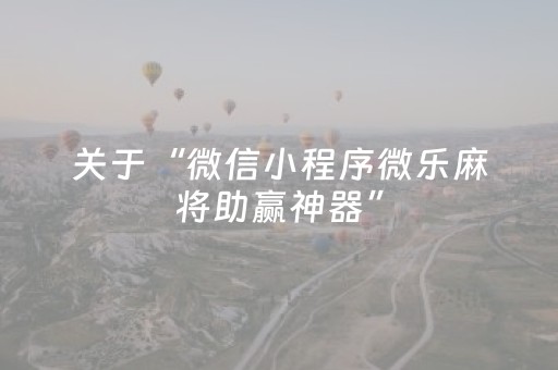 关于“微信小程序微乐麻将助赢神器”（神器最新免费)