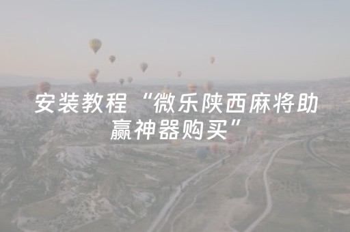安装教程“微乐陕西麻将助赢神器购买”（怎么提高胜率)