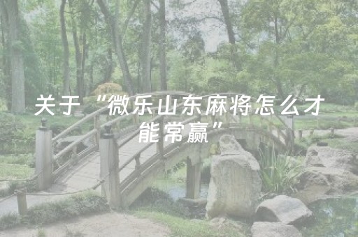 关于“微乐山东麻将怎么才能常赢”（充值会提高胜率么)