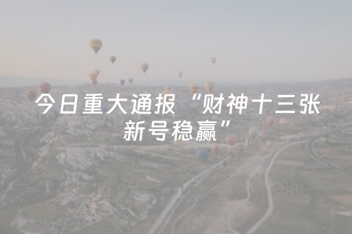 今日重大通报“财神十三张新号稳赢”（赢的技巧规律)