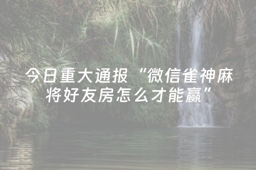 今日重大通报“微信雀神麻将好友房怎么才能赢”（规律确实有挂)
