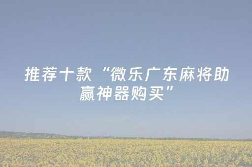 推荐十款“微乐广东麻将助赢神器购买”（开挂辅助插件)