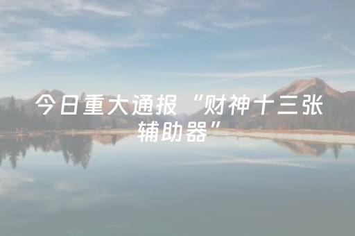 今日重大通报“财神十三张辅助器”（怎么控制输赢)