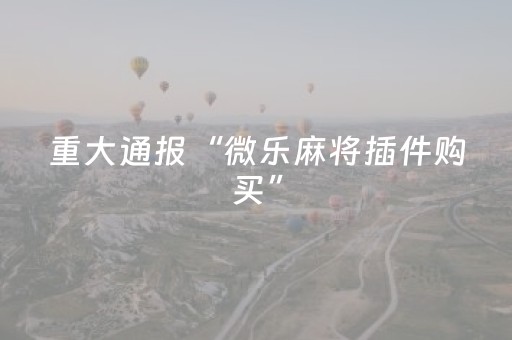 重大通报“微乐麻将插件购买”（怎么设置能有好牌)