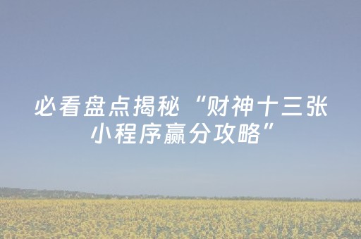 必看盘点揭秘“财神十三张小程序赢分攻略”（辅助器通用版)
