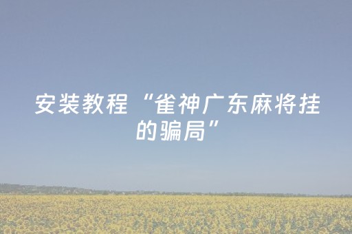 安装教程“雀神广东麻将挂的骗局”（如何让系统发好牌)