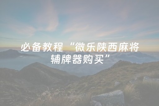 必备教程“微乐陕西麻将辅牌器购买”（如何提高胜率)
