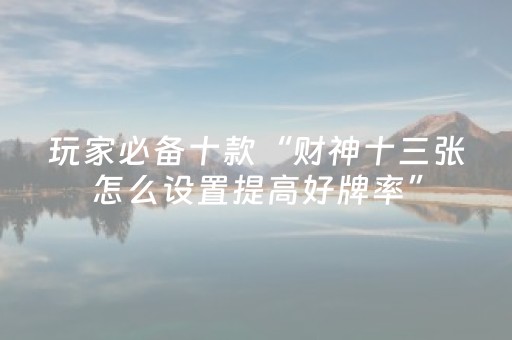 玩家必备十款“财神十三张怎么设置提高好牌率”（自建房胜负规律)