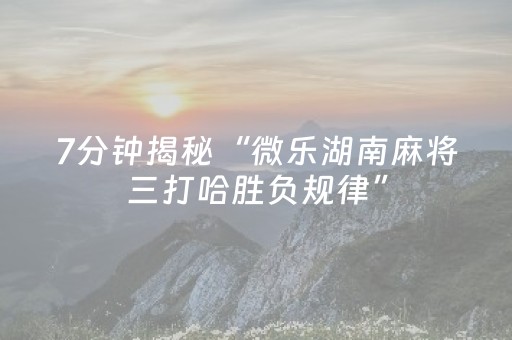 7分钟揭秘“微乐湖南麻将三打哈胜负规律”（开挂辅助器脚本)