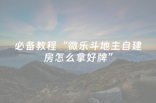 必备教程“微乐斗地主自建房怎么拿好牌”（有什么诀窍)