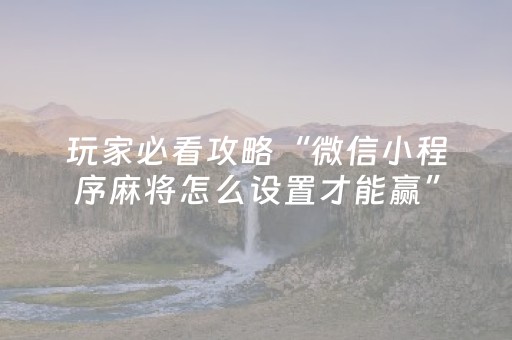 玩家必看攻略“微信小程序麻将怎么设置才能赢”（骗局大揭秘)