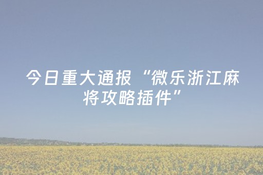 今日重大通报“微乐浙江麻将攻略插件”（胜负规律拿好牌)