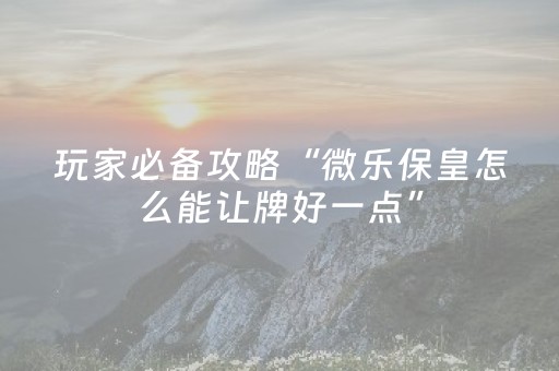 玩家必备攻略“微乐保皇怎么能让牌好一点”（辅助器下载)