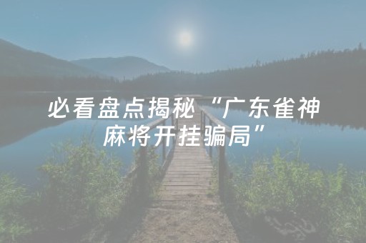 必看盘点揭秘“广东雀神麻将开挂骗局”（怎么增加胜率)