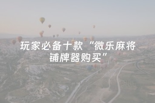 玩家必备十款“微乐麻将铺牌器购买”（辅牌器插件购买)