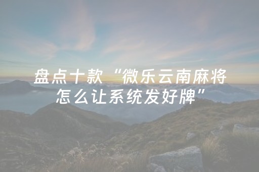盘点十款“微乐云南麻将怎么让系统发好牌”（怎么能得到好牌)