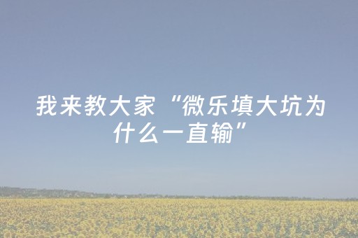 我来教大家“微乐填大坑为什么一直输”（助赢神器购买)