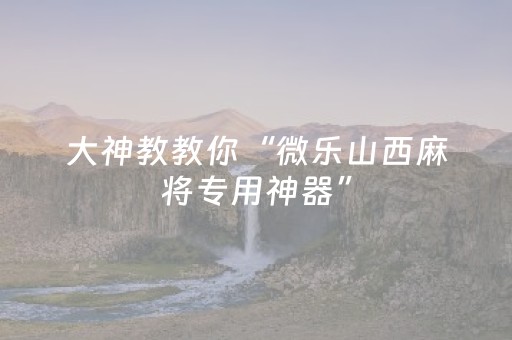 大神教教你“微乐山西麻将专用神器”（助赢神器)