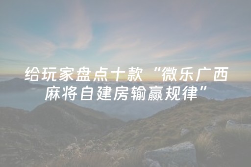 给玩家盘点十款“微乐广西麻将自建房输赢规律”（自建房胜负规律)