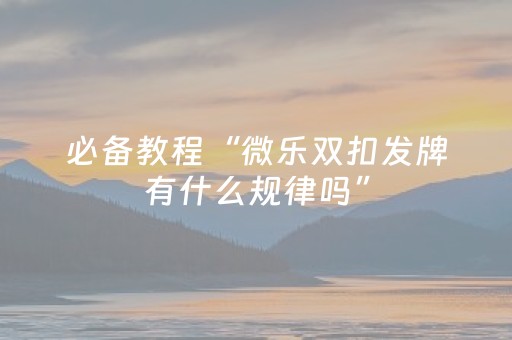 必备教程“微乐双扣发牌有什么规律吗”（自建房怎么赢)