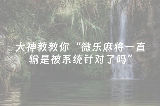 大神教教你“微乐麻将一直输是被系统针对了吗”（怎么调胜率)