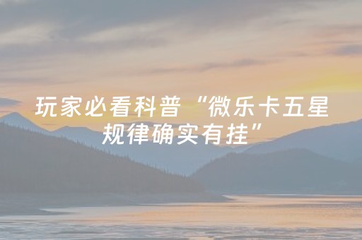 玩家必看科普“微乐卡五星规律确实有挂”（如何提高胜率)