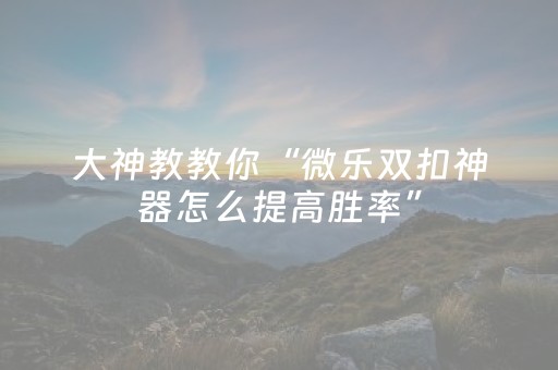 大神教教你“微乐双扣神器怎么提高胜率”（有什么规律)