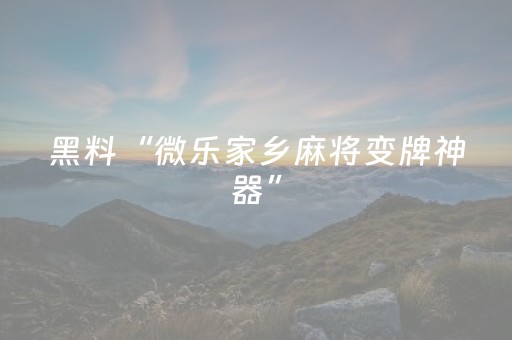 黑料“微乐家乡麻将变牌神器”（软件出售)