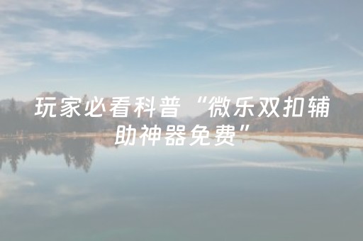 玩家必看科普“微乐双扣辅助神器免费”（透明挂辅助器)