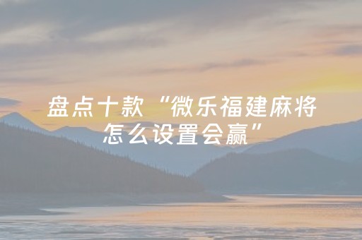 盘点十款“微乐福建麻将怎么设置会赢”（软件出售)