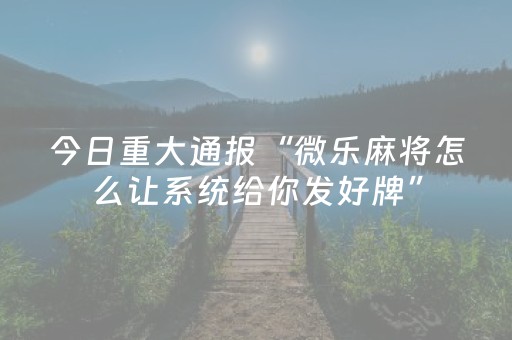 今日重大通报“微乐麻将怎么让系统给你发好牌”（透明挂辅助器)