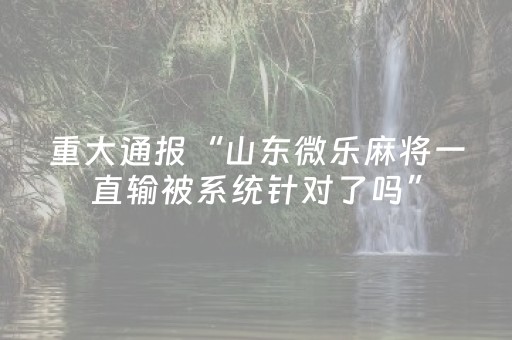 重大通报“山东微乐麻将一直输被系统针对了吗”（怎么增加胜率)