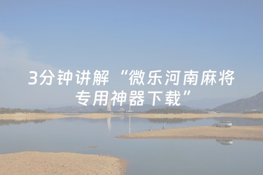 3分钟讲解“微乐河南麻将专用神器下载”（通用挂软件多少钱)