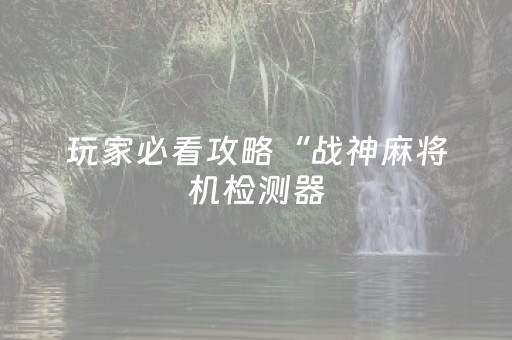 玩家必看攻略“战神麻将机检测器（专用辅牌神器免安装）