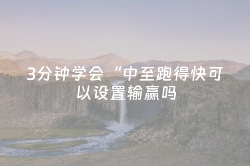 3分钟学会“中至跑得快可以设置输赢吗（助赢神器通用版）