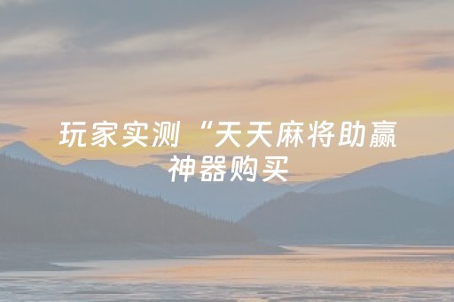 玩家实测“天天麻将助赢神器购买（专用辅牌神器免安装）