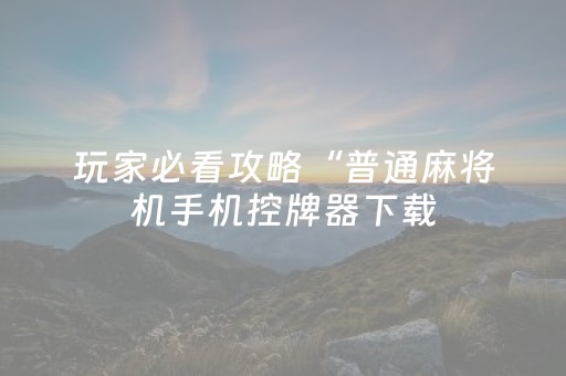 玩家必看攻略“普通麻将机手机控牌器下载（专用辅牌神器免安装）